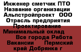 Инженер-сметчик ПТО › Название организации ­ Альпстройпроект, ООО › Отрасль предприятия ­ Проектирование › Минимальный оклад ­ 25 000 - Все города Работа » Вакансии   . Пермский край,Добрянка г.